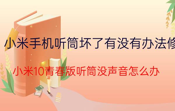 小米手机听筒坏了有没有办法修 小米10青春版听筒没声音怎么办？